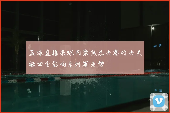 篮球直播来球网聚焦总决赛对决关键回合影响系列赛走势