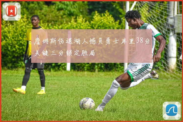 詹姆斯伤退湖人憾负勇士库里38分关键三分锁定胜局