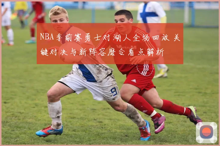 NBA季前赛勇士对湖人全场回放 关键对决与新阵容磨合看点解析
