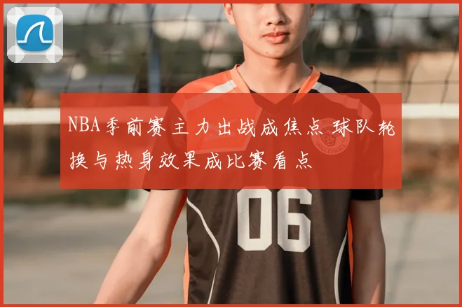 NBA季前赛主力出战成焦点 球队轮换与热身效果成比赛看点
