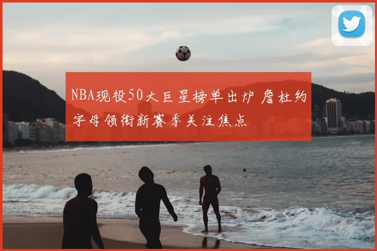 NBA现役50大巨星榜单出炉 詹杜约字母领衔新赛季关注焦点