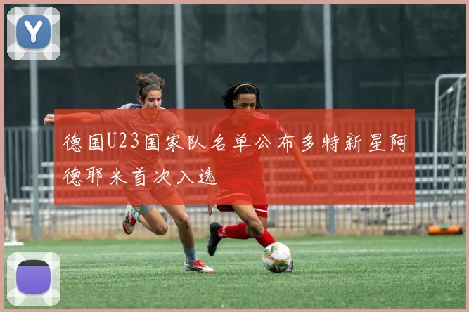 德国U23国家队名单公布多特新星阿德耶米首次入选