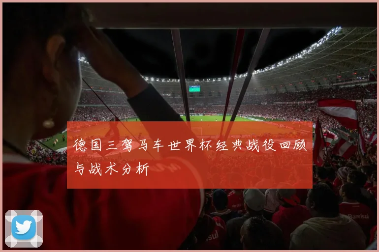 德国三驾马车世界杯经典战役回顾与战术分析