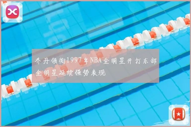乔丹领衔1997年NBA全明星开打东部全明星延续强势表现