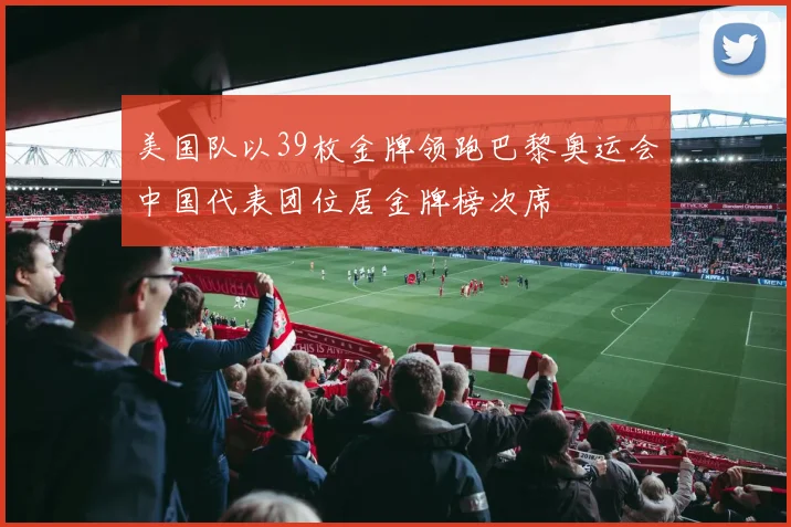 美国队以39枚金牌领跑巴黎奥运会中国代表团位居金牌榜次席
