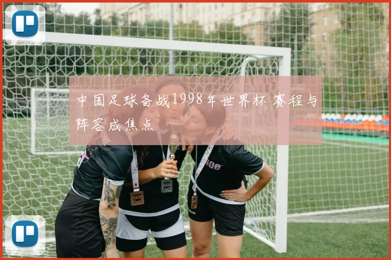中国足球备战1998年世界杯 赛程与阵容成焦点