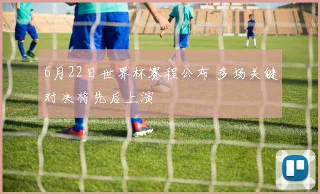 6月22日世界杯赛程公布 多场关键对决将先后上演
