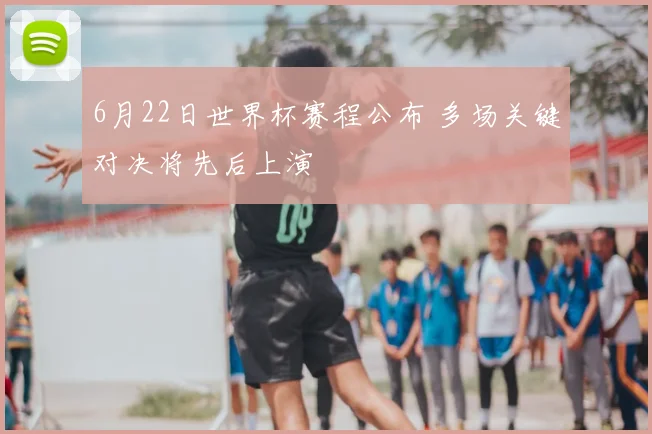 6月22日世界杯赛程公布 多场关键对决将先后上演