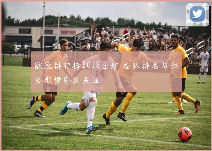 欧冠排行榜2018出炉 各队排名与积分形势引发关注