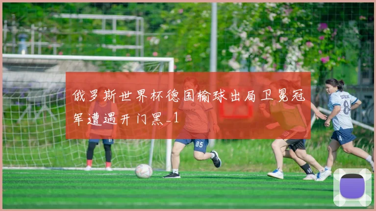 俄罗斯世界杯德国输球出局卫冕冠军遭遇开门黑_1