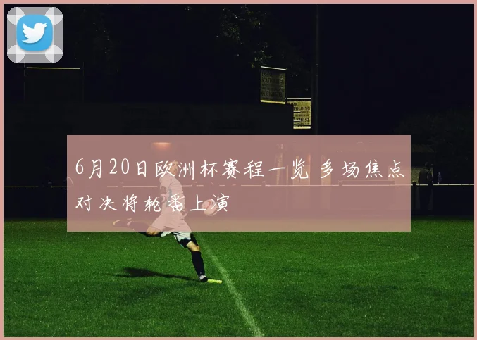 6月20日欧洲杯赛程一览 多场焦点对决将轮番上演