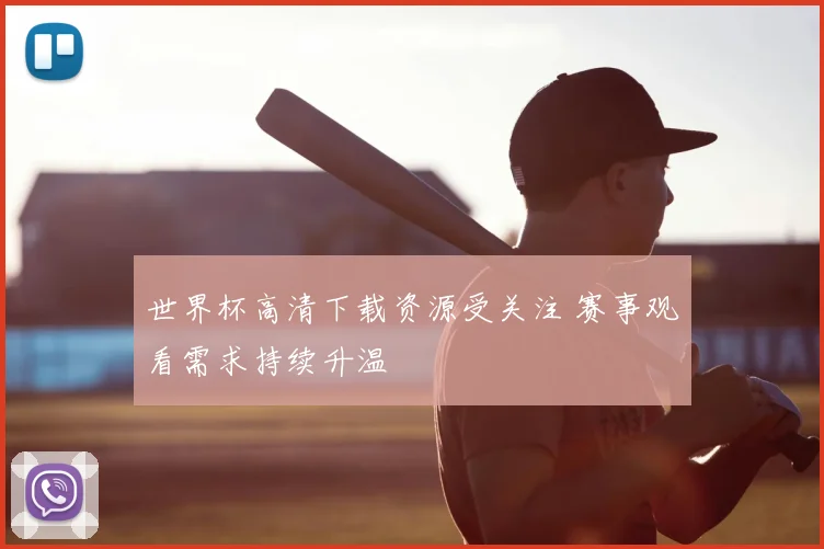 世界杯高清下载资源受关注 赛事观看需求持续升温