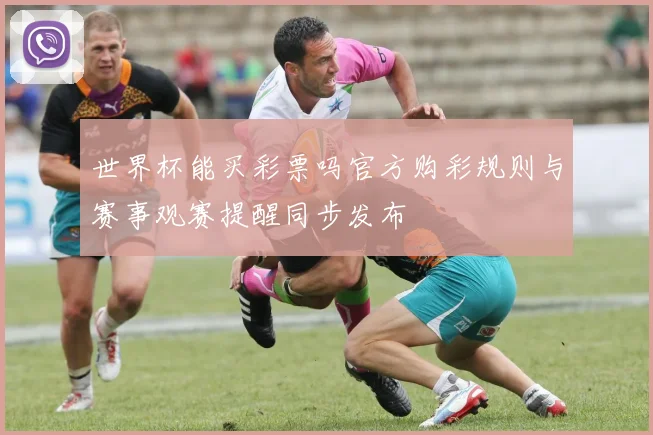 世界杯能买彩票吗官方购彩规则与赛事观赛提醒同步发布